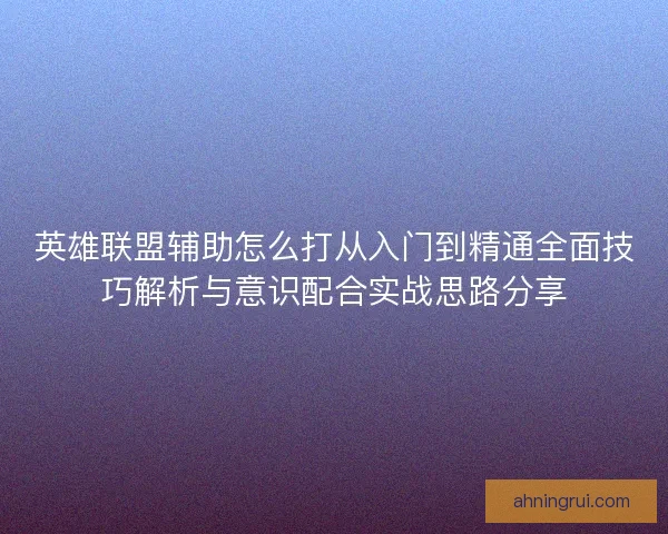 英雄联盟辅助怎么打从入门到精通全面技巧解析与意识配合实战思路分享