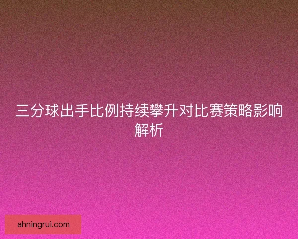 三分球出手比例持续攀升对比赛策略影响解析