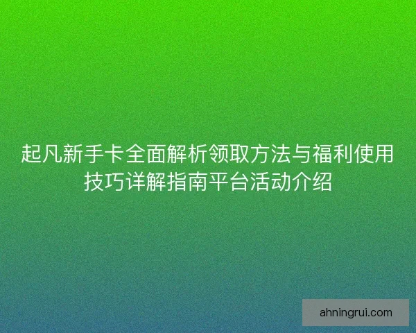 起凡新手卡全面解析领取方法与福利使用技巧详解指南平台活动介绍